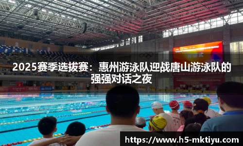 2025赛季选拔赛：惠州游泳队迎战唐山游泳队的强强对话之夜
